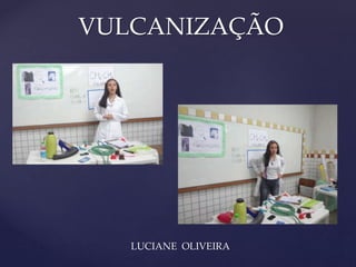 VULCANIZAÇÃO 
{ 
LUCIANE OLIVEIRA 
 