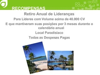 RECOMPENSAS Retiro Anual de Lideranças Para Líderes com Volume acima de 40.000 CV E que mantiveram suas posições por 3 meses durante o calendário anual Local Paradisíaco Todas as Despesas Pagas 