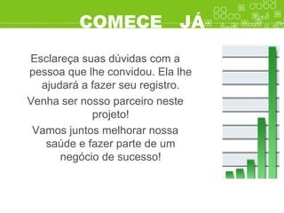 COMECE  JÁ Esclareça suas dúvidas com a pessoa que lhe convidou. Ela lhe ajudará a fazer seu registro. Venha ser nosso parceiro neste projeto! Vamos juntos melhorar nossa saúde e fazer parte de um negócio de sucesso! 
