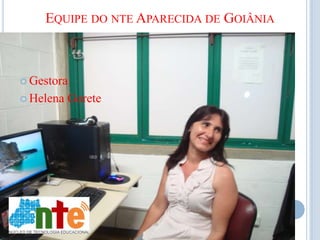 EQUIPE DO NTE APARECIDA DE GOIÂNIA



 Gestora

 Helena   Gorete
 