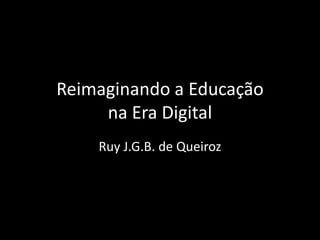 Reimaginando a Educação
na Era Digital
Ruy J.G.B. de Queiroz

 