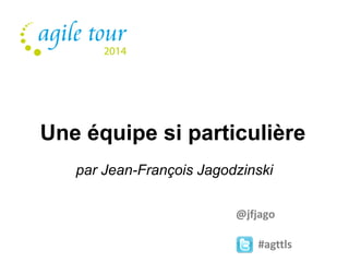 Une équipe si particulière 
par Jean-François Jagodzinski 
@jfjago 
#agttls 
 
