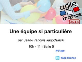 Une équipe si particulière
par Jean-François Jagodzinski
10h - 11h Salle 5
#AgileFrance
@jfjago
 