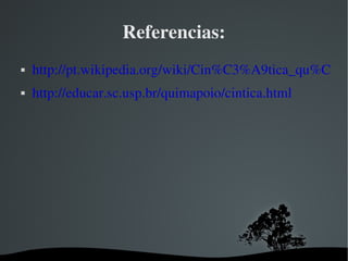 Referencias: http://pt.wikipedia.org/wiki/Cin%C3%A9tica_qu%C3%ADmica http://educar.sc.usp.br/quimapoio/cintica.html 