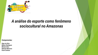 A análise do esporte como fenômeno
sociocultural no Amazonas
Componentes:
Higor da Silva
Maikon Rodrigues
Mickael Silva
Natanael Maricaua
Paulo Cardoso
 