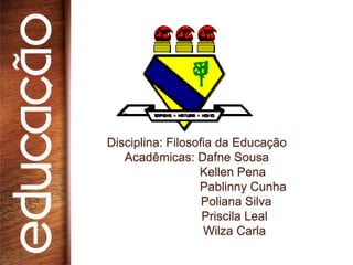 Disciplina: Filosofia da Educação
   Acadêmicas: Dafne Sousa
                  Kellen Pena
                  Pablinny Cunha
                   Poliana Silva
                   Priscila Leal
                   Wilza Carla
 