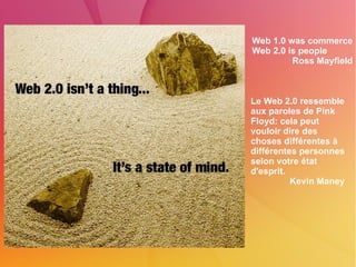 Web 1.0 was commerce Web 2.0 is people Ross Mayfield Le Web 2.0 ressemble aux paroles de Pink Floyd: cela peut vouloir dire des choses différentes à différentes personnes selon votre état d'esprit. Kevin Maney 