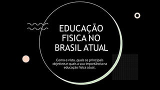 EDUCAÇÃO
FISICA NO
BRASIL ATUAL
Como e vista ,quais os principais
objetivos e quais a sua importância na
educação física atual.
 