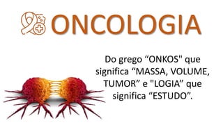 ONCOLOGIA
Do grego “ONKOS" que
significa “MASSA, VOLUME,
TUMOR” e "LOGIA” que
significa “ESTUDO”.
 