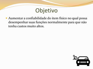 Objetivo
 Aumentar a confiabilidade do item físico no qual possa
desempenhar suas funções normalmente para que não
tenha custos muito altos.
 