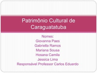 Nomes:
Giovanna Paes
Gabriella Ramos
Mariana Sousa
Hosana Camila
Jessica Lima
Responsável Professor Carlos Eduardo
Patrimônio Cultural de
Caraguatatuba
 