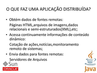 O QUE FAZ UMA APLICAÇÃO DISTRIBUÍDA?•  Obtém dados de fontes remotas:Páginas HTML,arquivos de imagens,dadosrelacionais e semi-estruturados(XML),etc;•  Acessa continuamente informações de conteúdodinâmico:Cotação de ações,notícias,monitoramentoremoto de sistemas;•  Envia dados para fontes remotas:Servidores de Arquivos