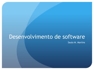Desenvolvimento de software
Saulo M. Martins

 