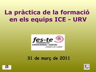 La pràctica de la formació  en els equips ICE - URV 31 de març de 2011 