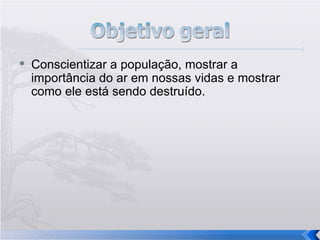 Conscientizar a população, mostrar a importância do ar em nossas vidas e mostrar como ele está sendo destruído. 