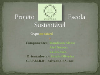 Componentes: Wandison Alves;
Alef Nunes;
Caio César.
Orientador(a): Soraia Oliveira
C.E.P.M.B.B – Salvador-BA, 2011
Grupo: eco natural
 