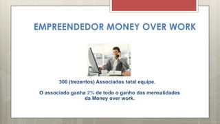 EMPREENDEDOR MONEY OVER WORK
300 (trezentos) Associados total equipe.
O associado ganha 2% de todo o ganho das mensalidades
da Money over work.
 