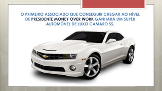 O PRIMEIRO ASSOCIADO QUE CONSEGUIR CHEGAR AO NÍVEL
DE PRESIDENTE MONEY OVER WORK GANHARÁ UM SUPER
AUTOMÓVEL DE LUXO CAMARO SS.
 