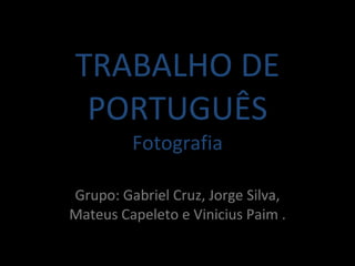 TRABALHO DE PORTUGUÊS Fotografia Grupo: Gabriel Cruz, Jorge Silva, Mateus Capeleto e Vinicius Paim . 