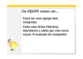 Em EQUIPE vamos ver...
Como ter uma equipe bem
integrada;
Como uma ótima liderança
movimenta a todos por uma única
causa: A evolução da companhia
 