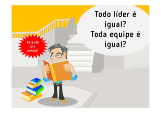 Todo líder é
             igual?
          Toda equipe é
Parando
  pra        igual?
pensar!
 