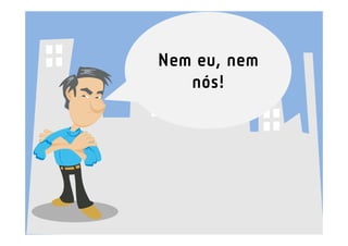 Nem eu, nem
   nós!
 