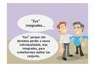 “Eus”
     integrados...


    “Eus” porque não
devemos perder a nossa
  individualidade, mas
     integrados, para
trabalharmos melhor em
         conjunto.
 