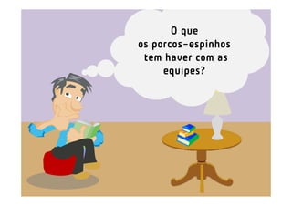 O que
os porcos-espinhos
 tem haver com as
     equipes?
 