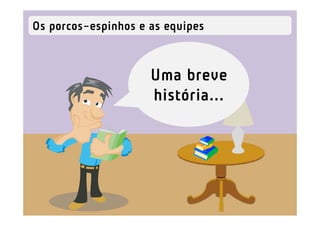 Os porcos-espinhos e as equipes



                     Uma breve
                     história...
 