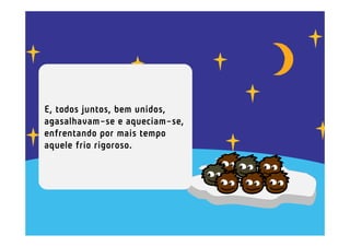 E, todos juntos, bem unidos,
agasalhavam-se e aqueciam-se,
enfrentando por mais tempo
aquele frio rigoroso.
 