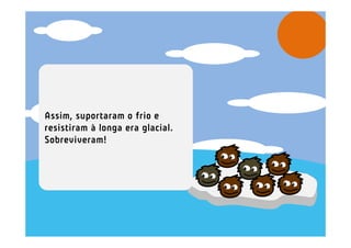 Assim, suportaram o frio e
resistiram à longa era glacial.
Sobreviveram!
 