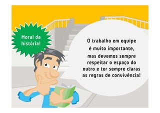 Moral da
              O trabalho em equipe
história!
               é muito importante,
              mas devemos sempre
              respeitar o espaço do
            outro e ter sempre claras
            as regras de convivência!
 
