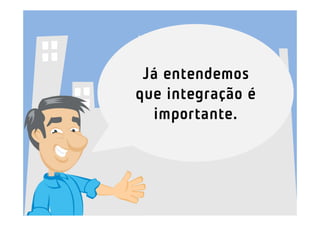 Já entendemos
que integração é
  importante.
 