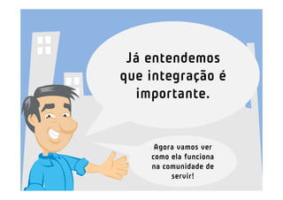 Já entendemos
que integração é
  importante.


     Agora vamos ver
    como ela funciona
    na comunidade de
         servir!
 