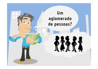Um
aglomerado
de pessoas?
 