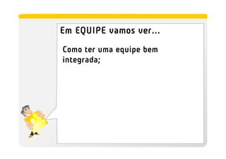 Em EQUIPE vamos ver...
Como ter uma equipe bem
integrada;
 