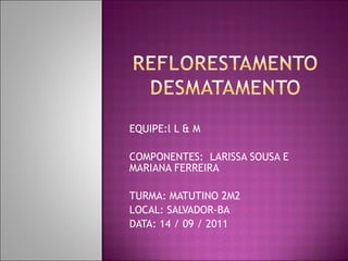 EQUIPE:l L & M COMPONENTES:  LARISSA SOUSA E MARIANA FERREIRA  TURMA: MATUTINO 2M2 LOCAL: SALVADOR-BA DATA: 14 / 09 / 2011 