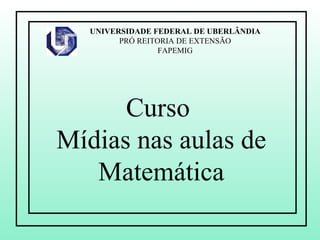 Curso  Mídias nas aulas de Matemática UNIVERSIDADE FEDERAL DE UBERLÂNDIA PRÓ REITORIA DE EXTENSÃO FAPEMIG 