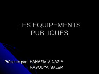 LES EQUIPEMENTSLES EQUIPEMENTS
PUBLIQUESPUBLIQUES
Présenté par : HANAFIA A.NAZIMPrésenté par : HANAFIA A.NAZIM
KABOUYA SALEMKABOUYA SALEM
 