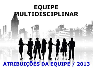 EQUIPE
MULTIDISCIPLINAR
ATRIBUIÇÕES DA EQUIPE / 2013
 