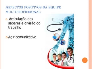 ASPECTOS POSITIVOS DA EQUIPE
MULTIPROFISSIONAL:

    Articulação dos
    saberes e divisão do
    trabalho

 Agir   comunicativo
 