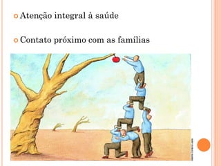  Atenção   integral à saúde

 Contato   próximo com as famílias
 