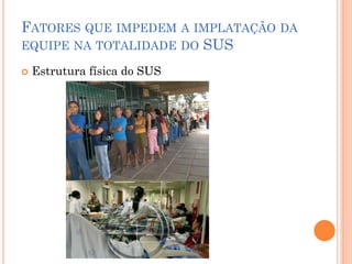 FATORES QUE IMPEDEM A IMPLATAÇÃO DA
EQUIPE NA TOTALIDADE DO SUS

   Estrutura física do SUS
 