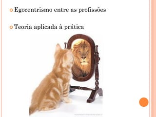  Egocentrismo    entre as profissões

 Teoria   aplicada à prática
 