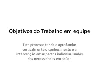Objetivos do TrabalhoemequipeEste processotende a aprofundarverticalmente o conhecimento e a intervençãoemaspectosindividualizados das necessidadesemsaúde