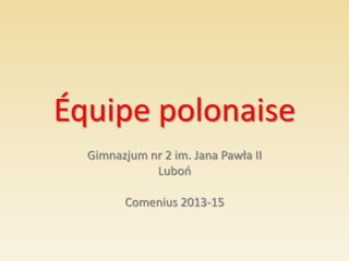 Équipe polonaise
Gimnazjum nr 2 im. Jana Pawła II
Luboo
Comenius 2013-15

 