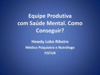 Equipe Produtiva
com Saúde Mental. Como
Conseguir?
Hewdy Lobo Ribeiro
Médico Psiquiatra e Nutrólogo
FISTUR

 