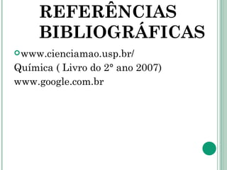 REFERÊNCIAS BIBLIOGRÁFICAS www.cienciamao.usp.br/ Química ( Livro do 2° ano 2007) www.google.com.br 