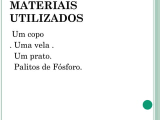MATERIAIS UTILIZADOS Um copo  . Uma vela .  Um prato. Palitos de Fósforo.  