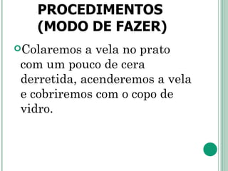 PROCEDIMENTOS (MODO DE FAZER) Colaremos a vela no prato com um pouco de cera derretida, acenderemos a vela e cobriremos com o copo de vidro.   
